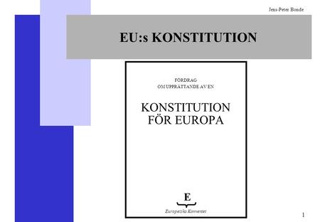 1 Jens-Peter Bonde EU:s KONSTITUTION FÖRDRAG OM UPPRÄTTANDE AV EN KONSTITUTION FÖR EUROPA E Europeiska Konventet.
