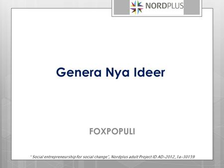 Genera Nya Ideer FOXPOPULI “ Social entrepreneurship for social change”, Nordplus adult Project ID AD-2012_1a-30159.