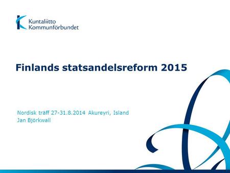 Finlands statsandelsreform 2015 Nordisk träff 27-31.8.2014 Akureyri, Island Jan Björkwall.