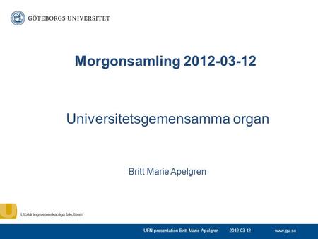 Www.gu.se Universitetsgemensamma organ Britt Marie Apelgren Morgonsamling 2012-03-12 2012-03-12UFN presentation Britt-Marie Apelgren.