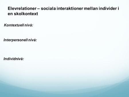 Elevrelationer – sociala interaktioner mellan individer i en skolkontext Kontextuell nivå: Interpersonell nivå: Individnivå: