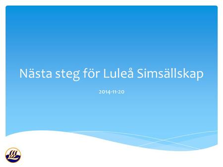 Nästa steg för Luleå Simsällskap 2014-11-20.  Föreningen har gjort en 3-årig verksamhetsplanering för kommande utveckling  Definierat mål och krav för.