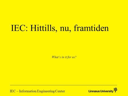 IEC – Information Engineering Center IEC: Hittills, nu, framtiden What’s in it for us?