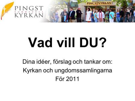 Vad vill DU? Dina idéer, förslag och tankar om: Kyrkan och ungdomssamlingarna För 2011.