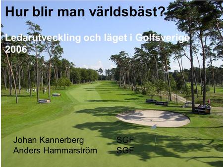 Hur blir man världsbäst? Ledarutveckling och läget i Golfsverige 2006 Johan Kannerberg SGF Anders HammarströmSGF.