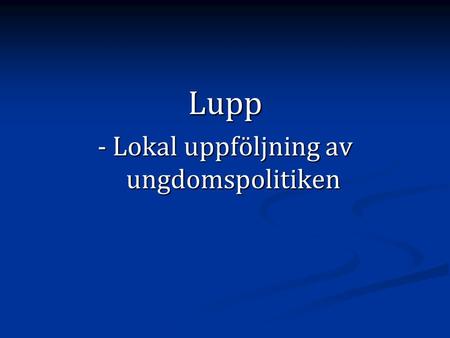 Lupp - Lokal uppföljning av ungdomspolitiken. Incitament för att ta hänsyn till barn och unga Nationella ungdomspolitiska mål Nationella ungdomspolitiska.