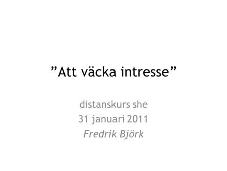 ”Att väcka intresse” distanskurs she 31 januari 2011 Fredrik Björk.