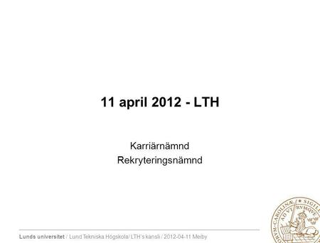 Lunds universitet / Lund Tekniska Högskola/ LTH’s kansli / 2012-04-11 Meiby 11 april 2012 - LTH Karriärnämnd Rekryteringsnämnd.