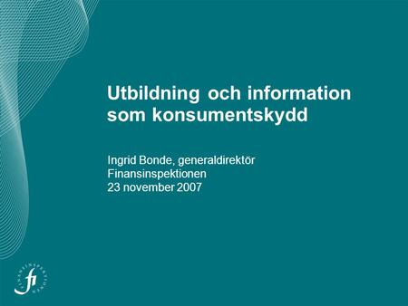 Utbildning och information som konsumentskydd Ingrid Bonde, generaldirektör Finansinspektionen 23 november 2007.