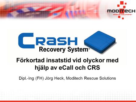 Förkortad insatstid vid olyckor med hjälp av eCall och CRS Dipl.-Ing (FH) Jörg Heck, Moditech Rescue Solutions.