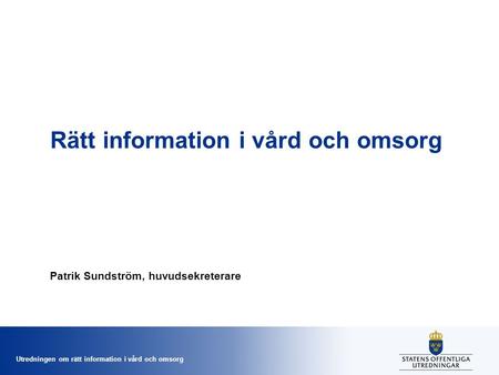 Utredningen om rätt information i vård och omsorg Rätt information i vård och omsorg Patrik Sundström, huvudsekreterare.