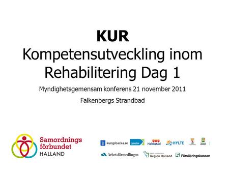 KUR Kompetensutveckling inom Rehabilitering Dag 1 Myndighetsgemensam konferens 21 november 2011 Falkenbergs Strandbad.
