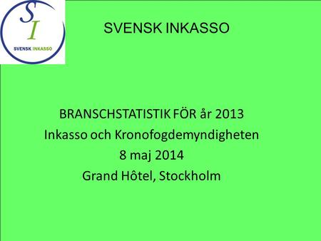 BRANSCHSTATISTIK FÖR år 2013 Inkasso och Kronofogdemyndigheten 8 maj 2014 Grand Hôtel, Stockholm SVENSK INKASSO.