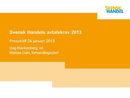 Svensk Handels avtalskrav 2013 Pressträff 24 januari 2013 Dag Klackenberg, vd Mattias Dahl, förhandlingschef.