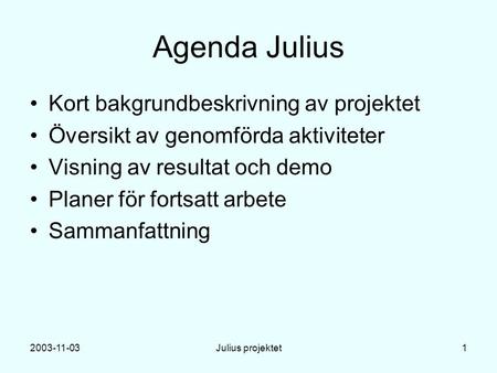 2003-11-03Julius projektet1 Agenda Julius Kort bakgrundbeskrivning av projektet Översikt av genomförda aktiviteter Visning av resultat och demo Planer.