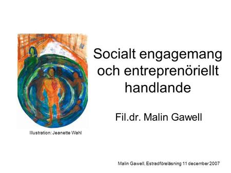 Socialt engagemang och entreprenöriellt handlande Fil.dr. Malin Gawell Illustration: Jeanette Wahl Malin Gawell, Estradföreläsning 11 december 2007.