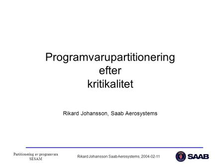 Partitionering av programvara SESAM Rikard Johansson Saab Aerosystems, 2004-02-11 Programvarupartitionering efter kritikalitet Rikard Johansson, Saab Aerosystems.