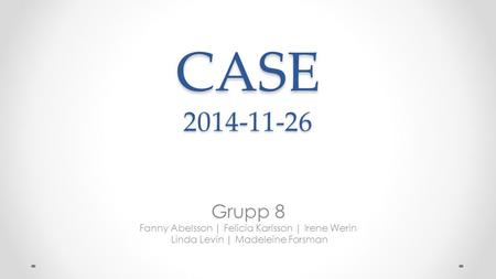 CASE Grupp 8 Fanny Abelsson | Felicia Karlsson | Irene Werin
