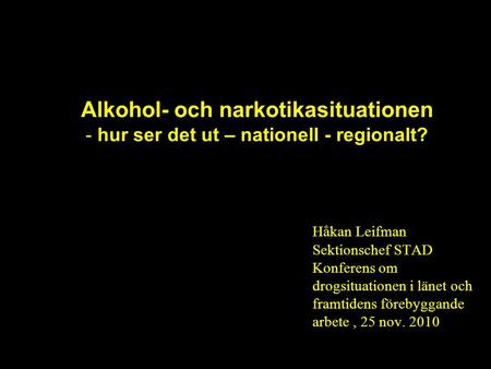 Alkohol- och narkotikasituationen - hur ser det ut – nationell - regionalt? Håkan Leifman Sektionschef STAD Konferens om drogsituationen i länet och framtidens.