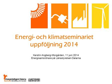 Energi- och klimatseminariet uppföljning 2014 Kerstin Angberg-Morgården, 11 juni 2014 Energisamordnare på Länsstyrelsen Dalarna.