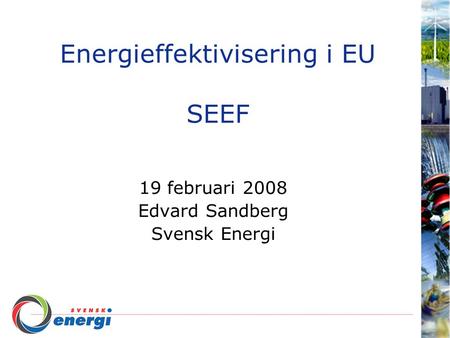 Energieffektivisering i EU SEEF 19 februari 2008 Edvard Sandberg Svensk Energi.