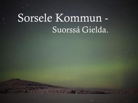 Sorsele Kommun - Suorssá Gielda.. Först några siffror. - 2620 innevånare på 7 957,64 km²yta. (En yta lika stor som Uppsala län). - 1970 bodde drygt 4300.