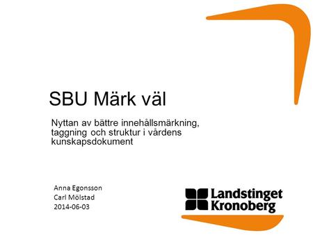 SBU Märk väl Nyttan av bättre innehållsmärkning, taggning och struktur i vårdens kunskapsdokument Anna Egonsson Carl Mölstad 2014-06-03.