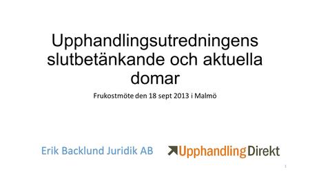 Upphandlingsutredningens slutbetänkande och aktuella domar Frukostmöte den 18 sept 2013 i Malmö Erik Backlund Juridik AB 1.