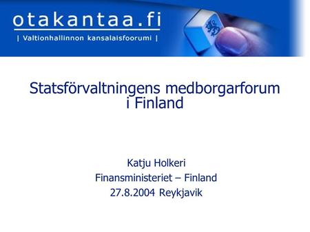 Www.otakantaa.fi Statsförvaltningens medborgarforum i Finland Katju Holkeri Finansministeriet – Finland 27.8.2004 Reykjavik.