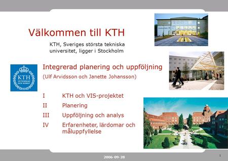 1 2006-09-28 Välkommen till KTH KTH, Sveriges största tekniska universitet, ligger i Stockholm Integrerad planering och uppföljning (Ulf Arvidsson och.