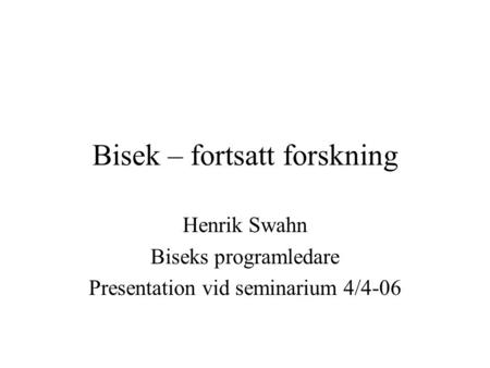 Bisek – fortsatt forskning Henrik Swahn Biseks programledare Presentation vid seminarium 4/4-06.