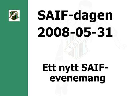 SAIF-dagen 2008-05-31 Ett nytt SAIF- evenemang. Agenda Kort introduktion SAIF-dagen Sponsorer – Mot Nya Mål Företag Intäktsmöjligheter för respektive.