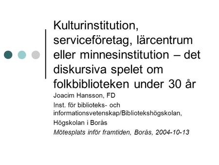Kulturinstitution, serviceföretag, lärcentrum eller minnesinstitution – det diskursiva spelet om folkbiblioteken under 30 år Joacim Hansson, FD Inst. för.