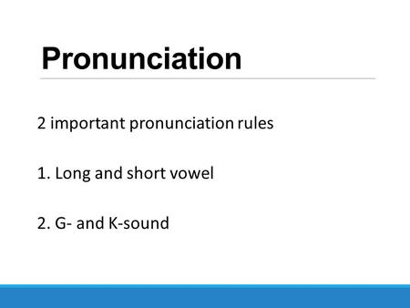 Pronunciation 2 important pronunciation rules 1. Long and short vowel 2. G- and K-sound.
