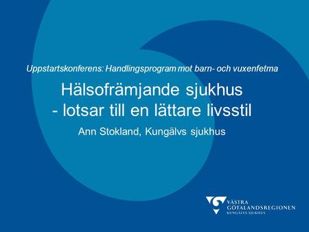 Uppstartskonferens: Handlingsprogram mot barn- och vuxenfetma Hälsofrämjande sjukhus - lotsar till en lättare livsstil Ann Stokland, Kungälvs sjukhus.