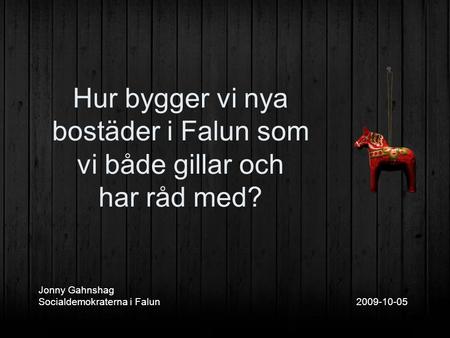 Jonny Gahnshag Socialdemokraterna i Falun 2009-10-05 Hur bygger vi nya bostäder i Falun som vi både gillar och har råd med?