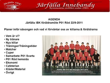 AGENDA Järfälla IBK föräldramöte P01 Röd 22/9-2011 Planer inför säsongen och vad vi förväntar oss av killarna & föräldrarna Vem är vi? Ny tränare Nya killar.