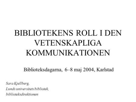 BIBLIOTEKENS ROLL I DEN VETENSKAPLIGA KOMMUNIKATIONEN Biblioteksdagarna, 6–8 maj 2004, Karlstad Sara Kjellberg, Lunds universitets bibliotek, biblioteksdirektionen.