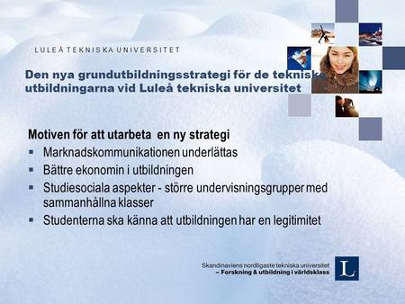 L U L E Å T E K N I S K A U N I V E R S I T E T Den nya grundutbildningsstrategi för de tekniska utbildningarna vid Luleå tekniska universitet Motiven.