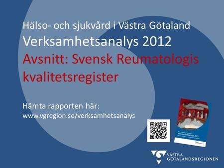 Hälso- och sjukvård i Västra Götaland Verksamhetsanalys 2012 Avsnitt: Svensk Reumatologis kvalitetsregister Hämta rapporten här: www.vgregion.se/verksamhetsanalys.