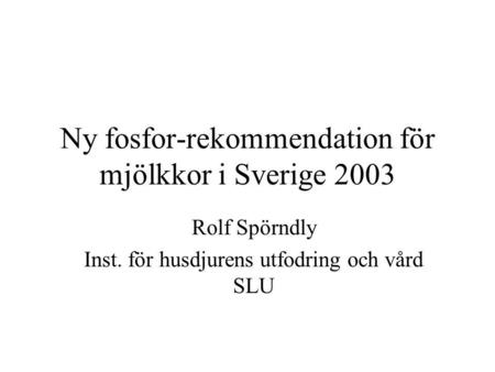 Ny fosfor-rekommendation för mjölkkor i Sverige 2003 Rolf Spörndly Inst. för husdjurens utfodring och vård SLU.