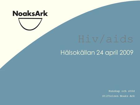 Kunskap och stöd Stiftelsen Noaks Ark Hiv/aids Hälsokällan 24 april 2009.