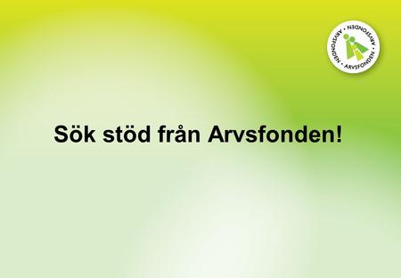 Sök stöd från Arvsfonden!. Kort om Arvsfonden Fristående förmögenhetsmassa Inrättades år 1928 Arv efter personer som saknar nära släktingar och inte skrivit.