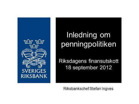 Riksbankschef Stefan Ingves Inledning om penningpolitiken Riksdagens finansutskott 18 september 2012.
