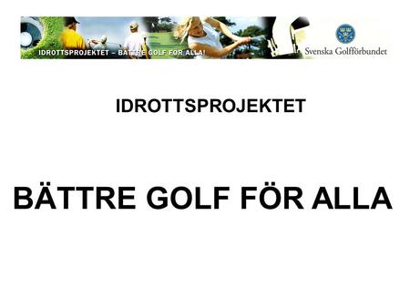 IDROTTSPROJEKTET BÄTTRE GOLF FÖR ALLA. Idrottsprojektets syfte Att stödja golfklubbarna i att utveckla sina medlemmars golfspel Idrottsprojektets mål.