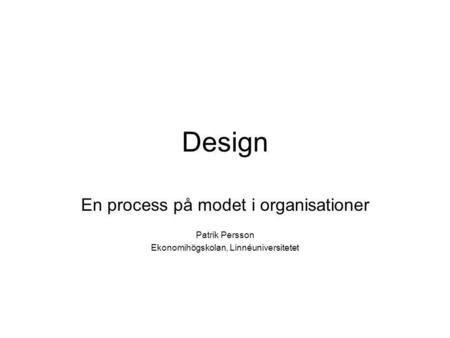 Design En process på modet i organisationer Patrik Persson Ekonomihögskolan, Linnéuniversitetet.