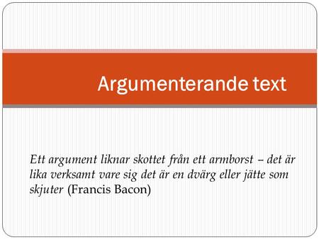 Argumenterande text Ett argument liknar skottet från ett armborst – det är lika verksamt vare sig det är en dvärg eller jätte som skjuter (Francis Bacon)