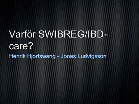 Varför SWIBREG/IBD- care? Henrik Hjortswang - Jonas Ludvigsson.