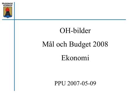OH-bilder Mål och Budget 2008 Ekonomi PPU 2007-05-09.