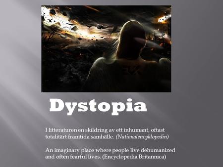 Dystopia I litteraturen en skildring av ett inhumant, oftast totalitärt framtida samhälle. (Nationalencyklopedin) An imaginary place where people live.